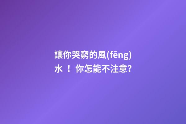 讓你哭窮的風(fēng)水！你怎能不注意？